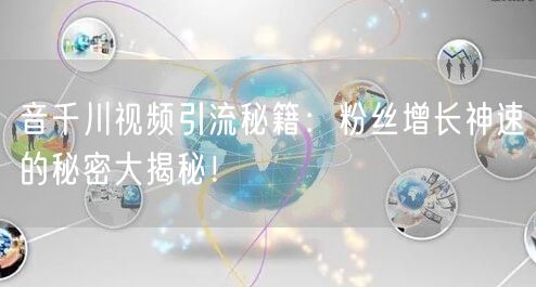 音千川视频引流秘籍：粉丝增长神速的秘密大揭秘！
