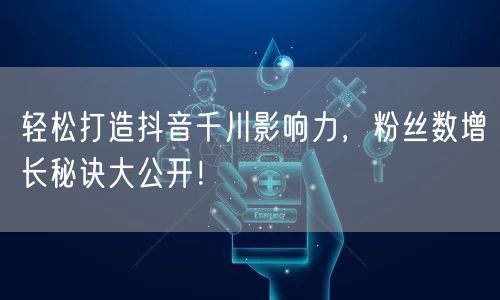 轻松打造抖音千川影响力，粉丝数增长秘诀大公开！