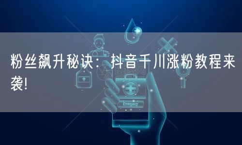 粉丝飙升秘诀：抖音千川涨粉教程来袭!