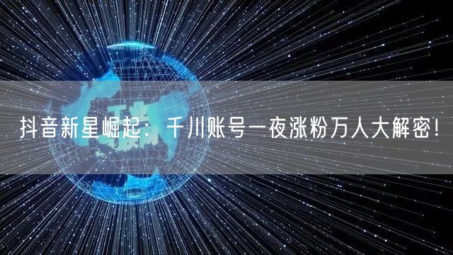 抖音新星崛起：千川账号一夜涨粉万人大解密！