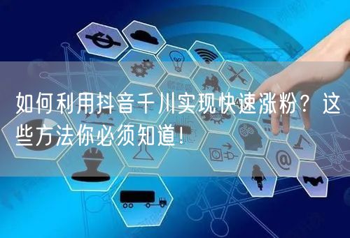 如何利用抖音千川实现快速涨粉？这些方法你必须知道！