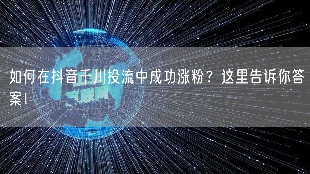 如何在抖音千川投流中成功涨粉？这里告诉你答案！