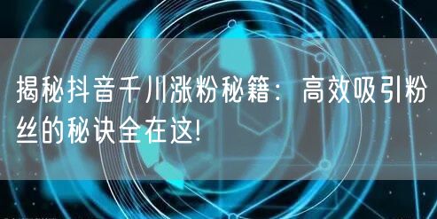 揭秘抖音千川涨粉秘籍：高效吸引粉丝的秘诀全在这!