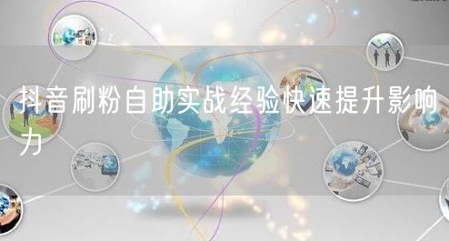 抖音刷粉自助实战经验快速提升影响力