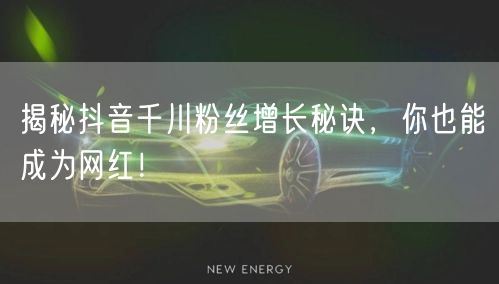 揭秘抖音千川粉丝增长秘诀，你也能成为网红！