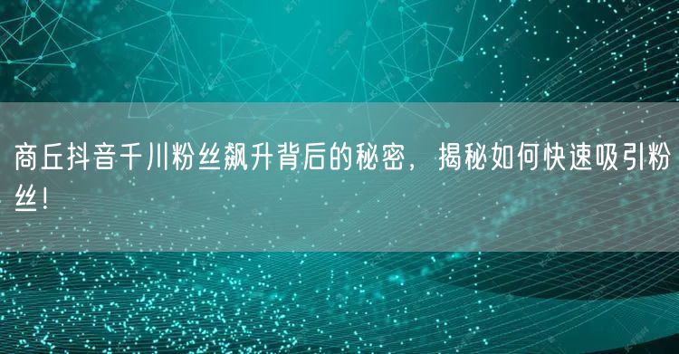 商丘抖音千川粉丝飙升背后的秘密，揭秘如何快速吸引粉丝！