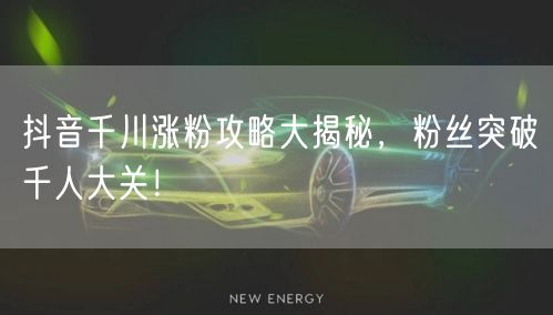 抖音千川涨粉攻略大揭秘,粉丝突破千人大关!