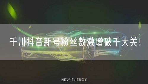 千川抖音新号粉丝数激增破千大关！