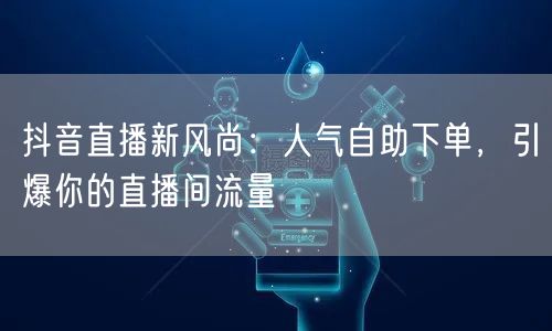 抖音直播新风尚：人气自助下单，引爆你的直播间流量