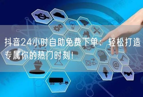 抖音24小时自助免费下单：轻松打造专属你的热门时刻！