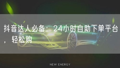 抖音达人必备：24小时自助下单平台，轻松购