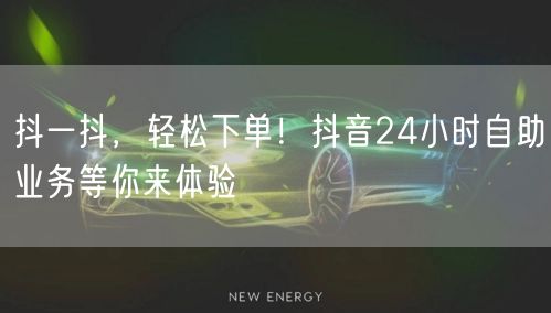 抖一抖，轻松下单！抖音24小时自助业务等你来体验