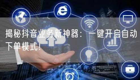 揭秘抖音业务新神器：一键开启自动下单模式！
