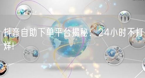 抖音自助下单平台揭秘：24小时不打烊!