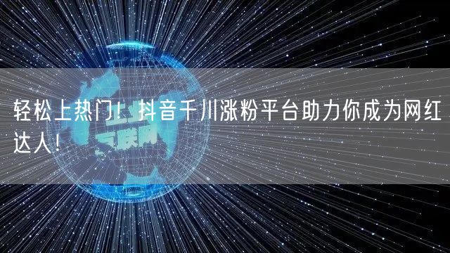 轻松上热门！抖音千川涨粉平台助力你成为网红达人！