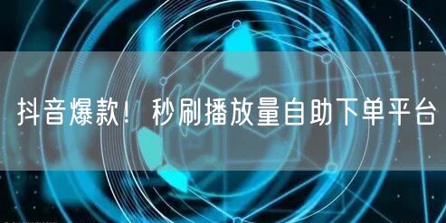 抖音爆款！秒刷播放量自助下单平台