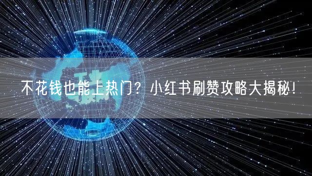 不花钱也能上热门？小红书刷赞攻略大揭秘！