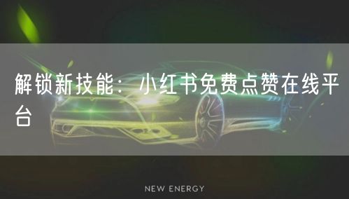 解锁新技能:小红书免费点赞在线平台