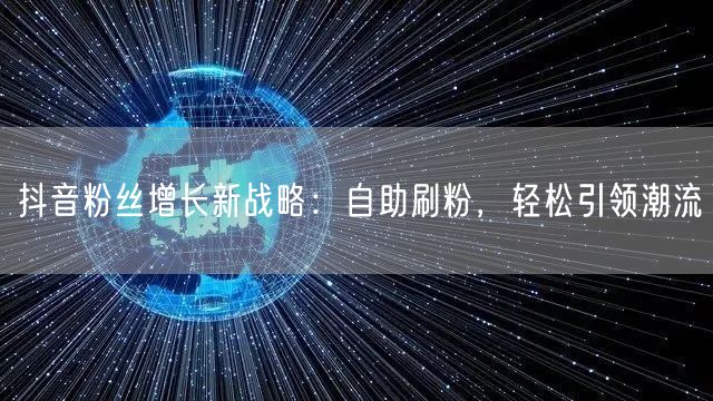 抖音粉丝增长新战略:自助刷粉,轻松引领潮流