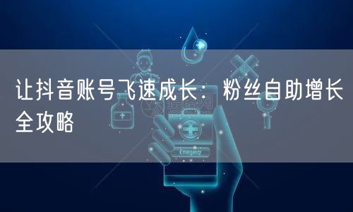 让抖音账号飞速成长:粉丝自助增长全攻略