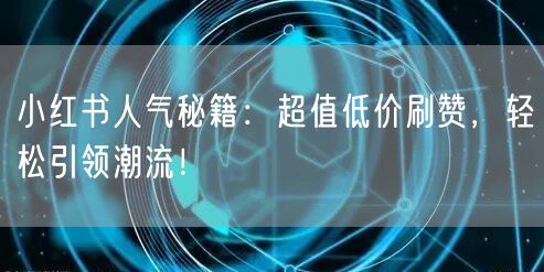 小红书人气秘籍：超值低价刷赞，轻松引领潮流！