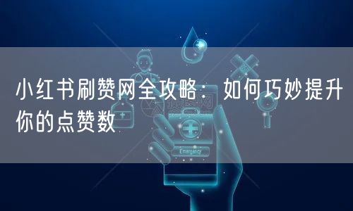 小红书刷赞网全攻略：如何巧妙提升你的点赞数