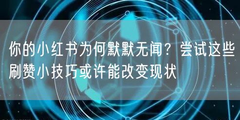 你的小红书为何默默无闻？尝试这些刷赞小技巧或许能改变现状