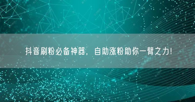 抖音刷粉必备神器，自助涨粉助你一臂之力！