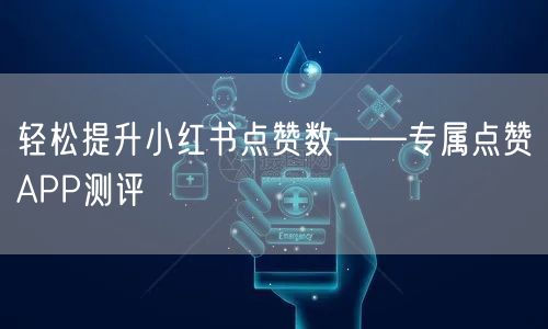 轻松提升小红书点赞数——专属点赞APP测评