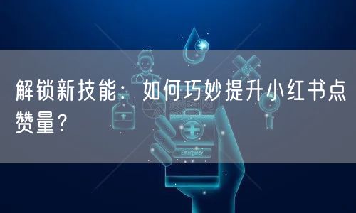 解锁新技能：如何巧妙提升小红书点赞量？