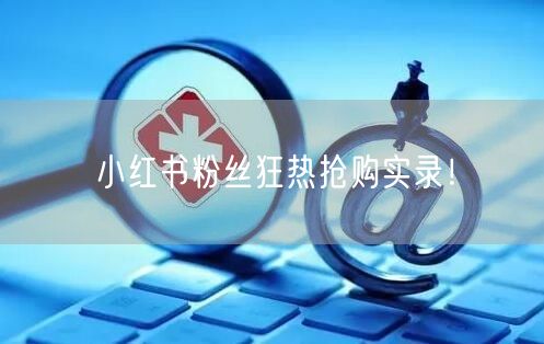 小红书粉丝狂热抢购实录！