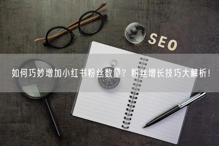 如何巧妙增加小红书粉丝数量？粉丝增长技巧大解析！