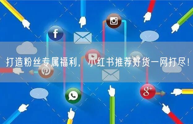打造粉丝专属福利，小红书推荐好货一网打尽！