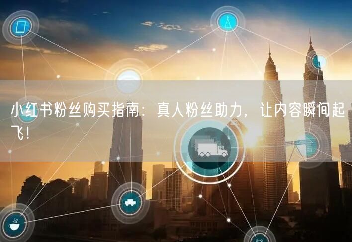 小红书粉丝购买指南：真人粉丝助力，让内容瞬间起飞！