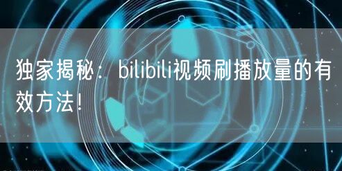 独家揭秘：bilibili视频刷播放量的有效方法！