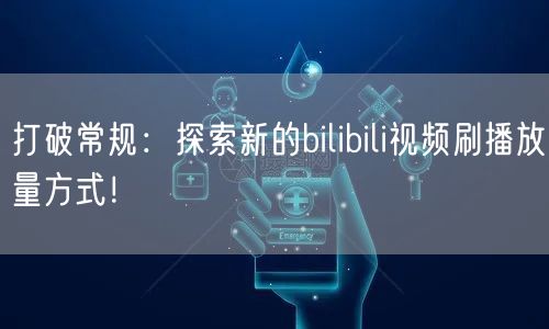 打破常规：探索新的bilibili视频刷播放量方式！