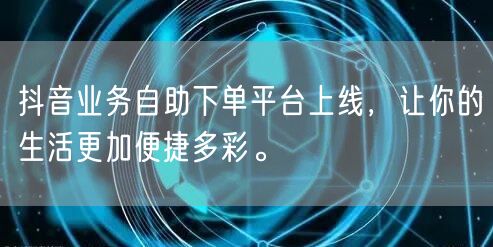 抖音业务自助下单平台上线，让你的生活更加便捷多彩。
