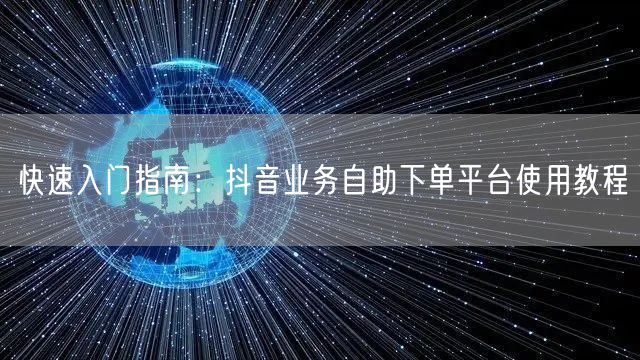 快速入门指南：抖音业务自助下单平台使用教程