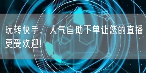 玩转快手，人气自助下单让您的直播更受欢迎!