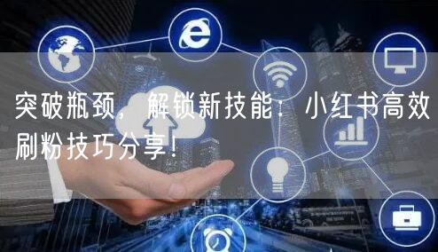 突破瓶颈，解锁新技能：小红书高效刷粉技巧分享！