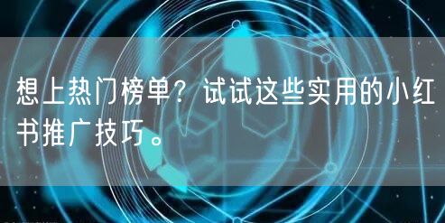 想上热门榜单？试试这些实用的小红书推广技巧。