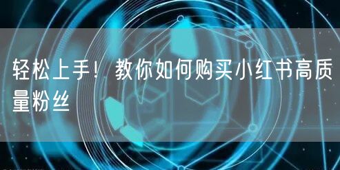 轻松上手！教你如何购买小红书高质量粉丝