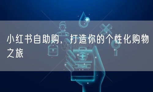 小红书自助购，打造你的个性化购物之旅