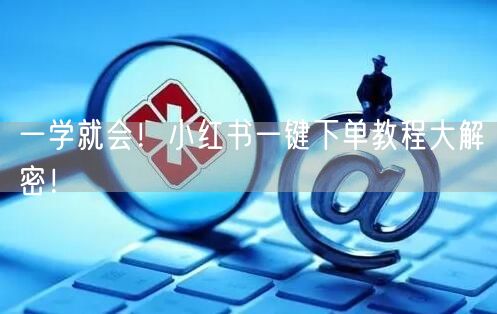 一学就会！小红书一键下单教程大解密！