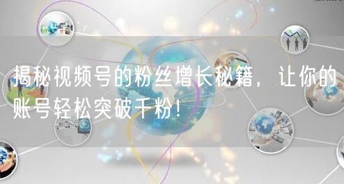 揭秘视频号的粉丝增长秘籍，让你的账号轻松突破千粉！