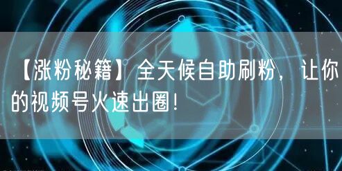 【涨粉秘籍】全天候自助刷粉，让你的视频号火速出圈！