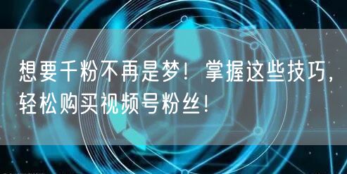 想要千粉不再是梦！掌握这些技巧，轻松购买视频号粉丝！