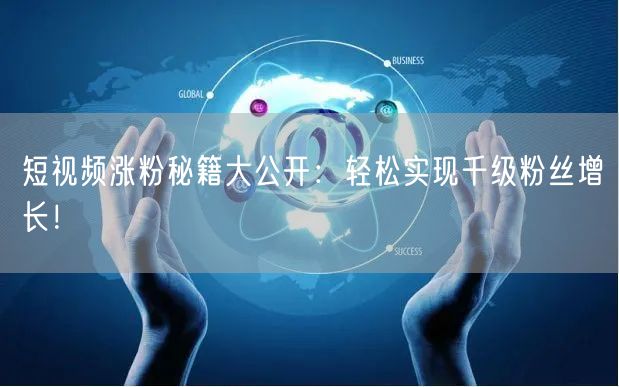 短视频涨粉秘籍大公开：轻松实现千级粉丝增长！