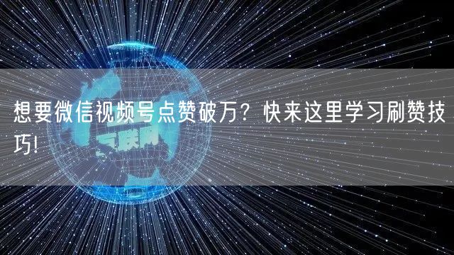 想要微信视频号点赞破万？快来这里学习刷赞技巧!