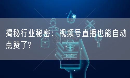 揭秘行业秘密：视频号直播也能自动点赞了?